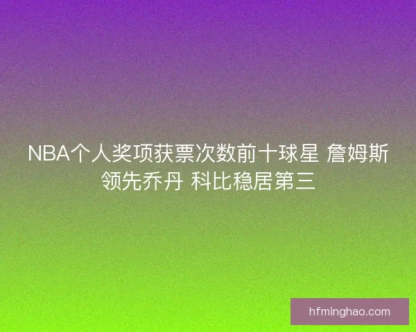 NBA个人奖项获票次数前十球星 詹姆斯领先乔丹 科比稳居第三