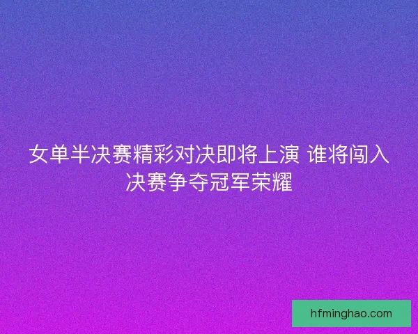 女单半决赛精彩对决即将上演 谁将闯入决赛争夺冠军荣耀
