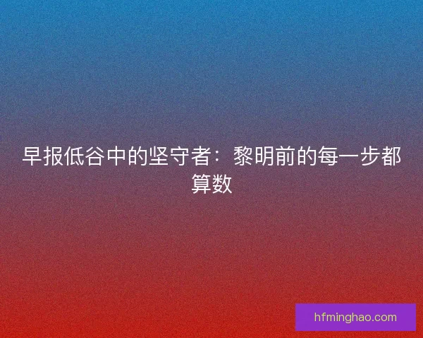 早报低谷中的坚守者：黎明前的每一步都算数