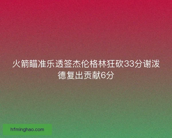 火箭瞄准乐透签杰伦格林狂砍33分谢泼德复出贡献6分