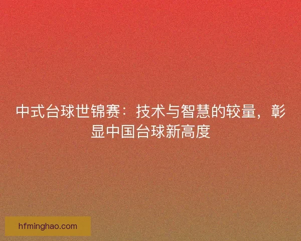 中式台球世锦赛：技术与智慧的较量，彰显中国台球新高度
