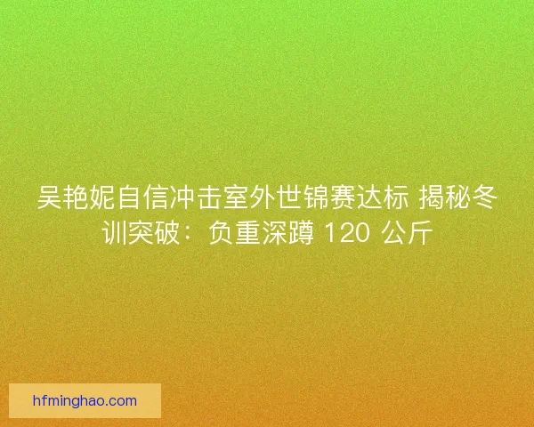 吴艳妮自信冲击室外世锦赛达标 揭秘冬训突破:负重深蹲 120 公斤 吴艳妮自信冲击室外世锦赛达标 揭秘冬训突破:负重深蹲 120 公斤