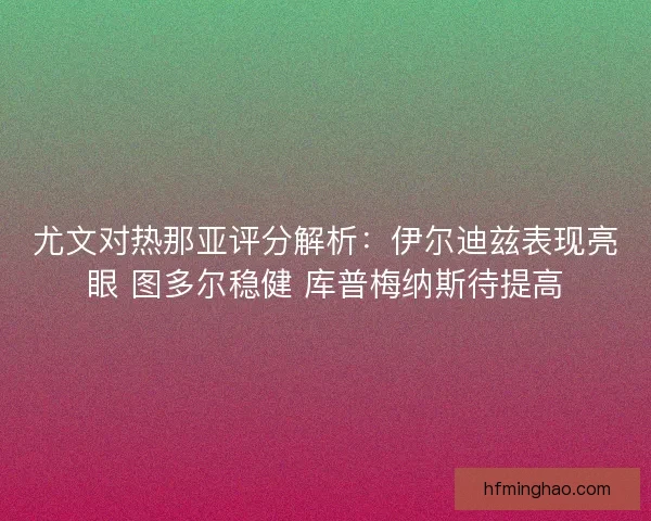 尤文对热那亚评分解析：伊尔迪兹表现亮眼 图多尔稳健 库普梅纳斯待提高
