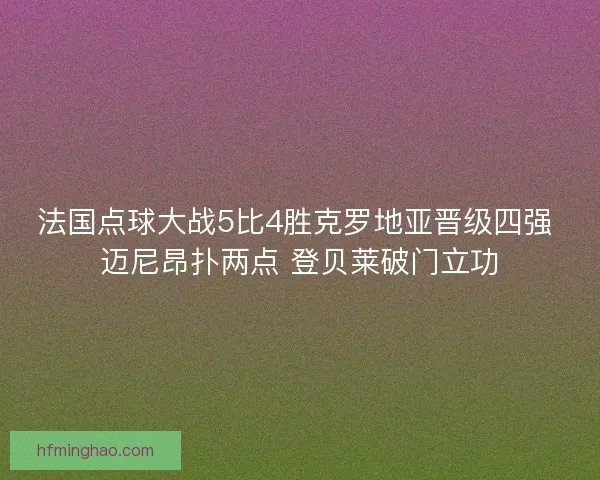 法国点球大战5比4胜克罗地亚晋级四强 迈尼昂扑两点 登贝莱破门立功