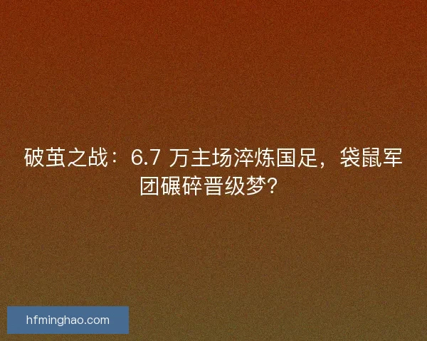 破茧之战：6.7 万主场淬炼国足，袋鼠军团碾碎晋级梦？