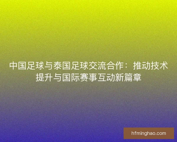 中国足球与泰国足球交流合作：推动技术提升与国际赛事互动新篇章