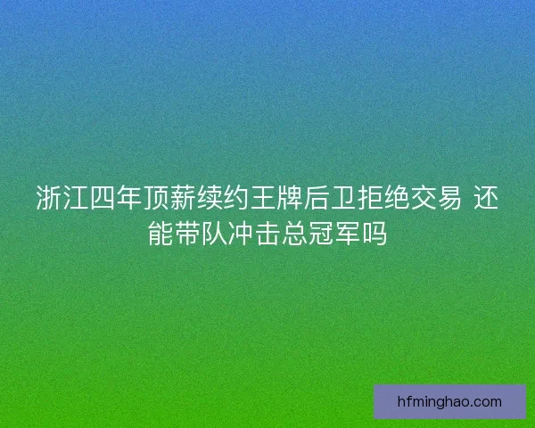 浙江四年顶薪续约王牌后卫拒绝交易 还能带队冲击总冠军吗