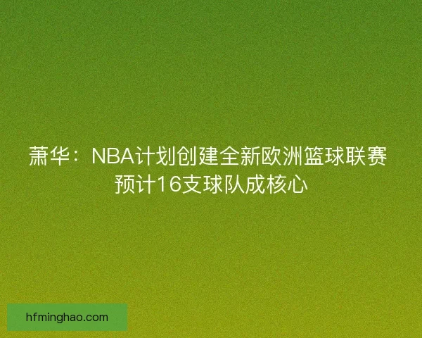 萧华：NBA计划创建全新欧洲篮球联赛 预计16支球队成核心