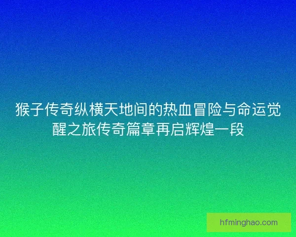 猴子传奇纵横天地间的热血冒险与命运觉醒之旅传奇篇章再启辉煌一段 猴子传奇纵横天地间的热血冒险与命运觉醒之旅传奇篇章再启辉煌一段