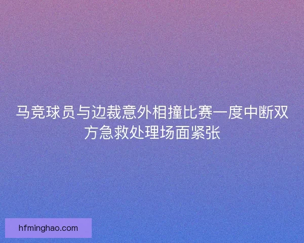 马竞球员与边裁意外相撞比赛一度中断双方急救处理场面紧张