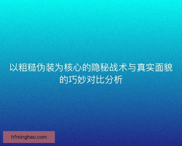 以粗糙伪装为核心的隐秘战术与真实面貌的巧妙对比分析