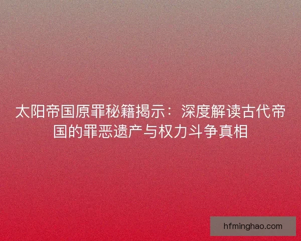 太阳帝国原罪秘籍揭示：深度解读古代帝国的罪恶遗产与权力斗争真相
