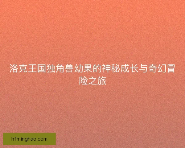 洛克王国独角兽幼果的神秘成长与奇幻冒险之旅