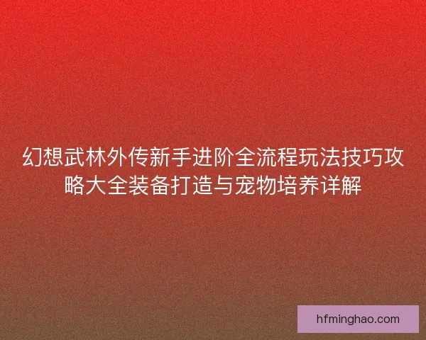 幻想武林外传新手进阶全流程玩法技巧攻略大全装备打造与宠物培养详解 幻想武林外传新手进阶全流程玩法技巧攻略大全装备打造与宠物培养详解