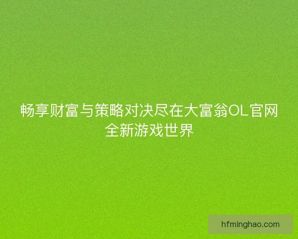 畅享财富与策略对决尽在大富翁OL官网全新游戏世界