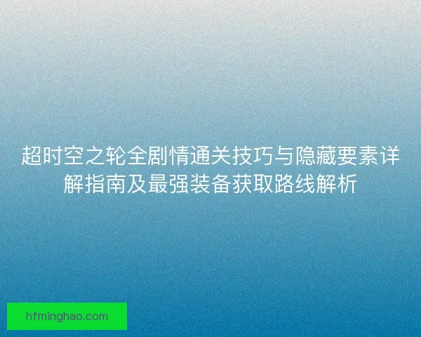 超时空之轮全剧情通关技巧与隐藏要素详解指南及最强装备获取路线解析 超时空之轮全剧情通关技巧与隐藏要素详解指南及最强装备获取路线解析