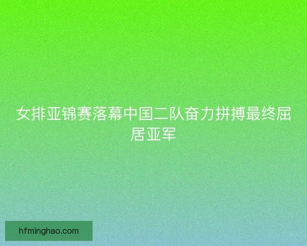 女排亚锦赛落幕中国二队奋力拼搏最终屈居亚军