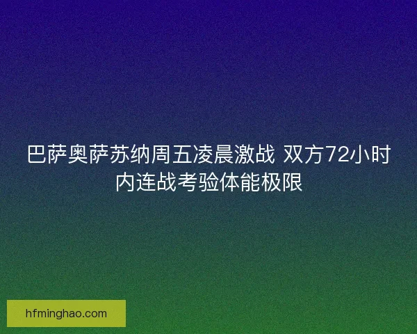 巴萨奥萨苏纳周五凌晨激战 双方72小时内连战考验体能极限 巴萨奥萨苏纳周五凌晨激战 双方72小时内连战考验体能极限