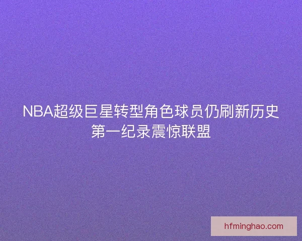 NBA超级巨星转型角色球员仍刷新历史第一纪录震惊联盟