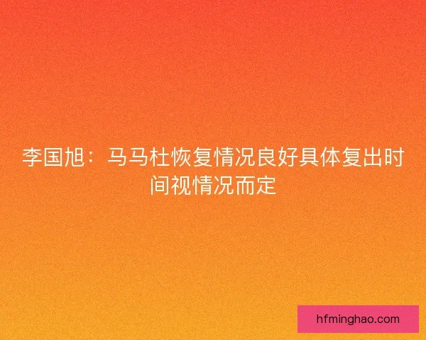 李国旭：马马杜恢复情况良好具体复出时间视情况而定