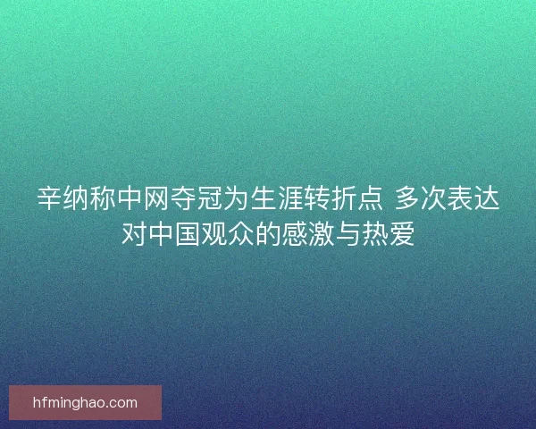 辛纳称中网夺冠为生涯转折点 多次表达对中国观众的感激与热爱