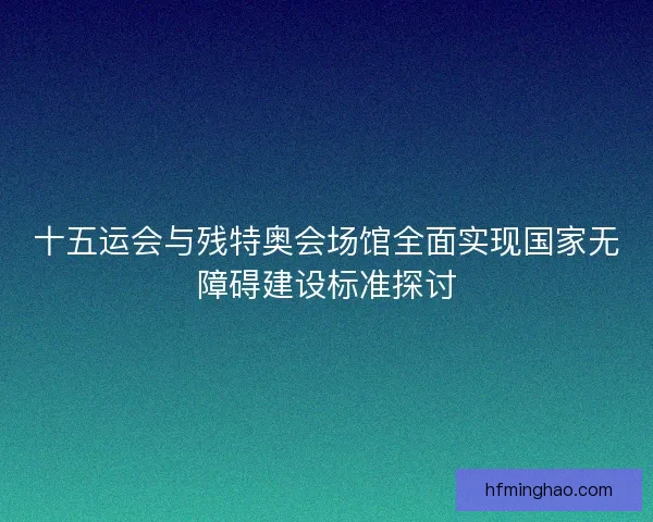 十五运会与残特奥会场馆全面实现国家无障碍建设标准探讨