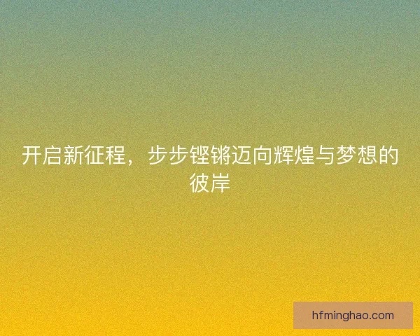 开启新征程，步步铿锵迈向辉煌与梦想的彼岸