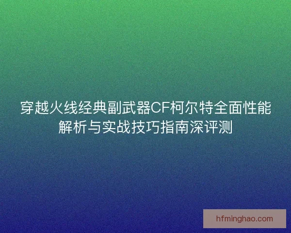穿越火线经典副武器CF柯尔特全面性能解析与实战技巧指南深评测