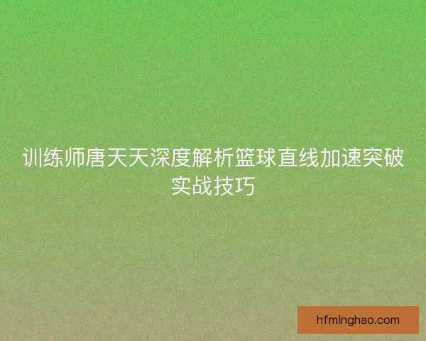 训练师唐天天深度解析篮球直线加速突破实战技巧