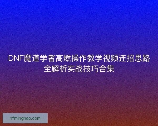 DNF魔道学者高燃操作教学视频连招思路全解析实战技巧合集