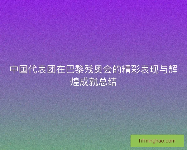 中国代表团在巴黎残奥会的精彩表现与辉煌成就总结