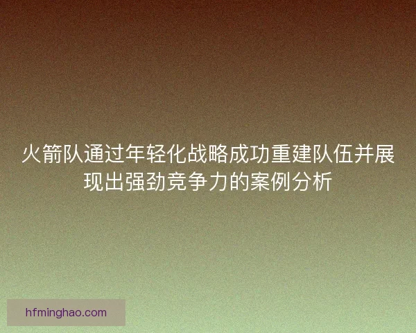 火箭队通过年轻化战略成功重建队伍并展现出强劲竞争力的案例分析
