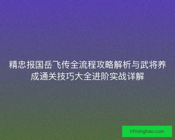 精忠报国岳飞传全流程攻略解析与武将养成通关技巧大全进阶实战详解