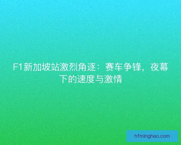 F1新加坡站激烈角逐：赛车争锋，夜幕下的速度与激情