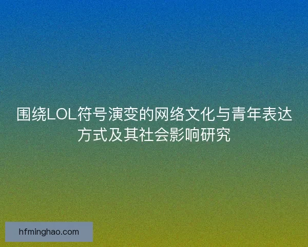 围绕LOL符号演变的网络文化与青年表达方式及其社会影响研究
