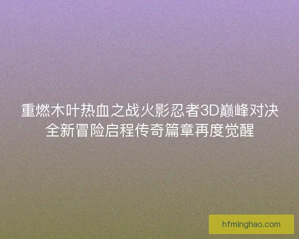 重燃木叶热血之战火影忍者3D巅峰对决全新冒险启程传奇篇章再度觉醒