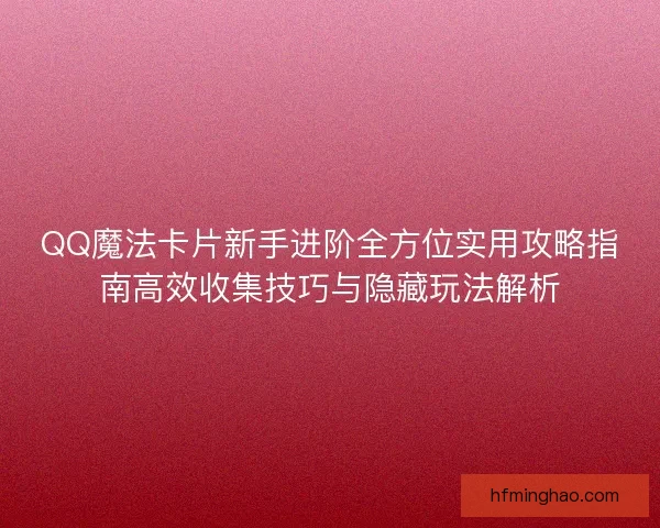 QQ魔法卡片新手进阶全方位实用攻略指南高效收集技巧与隐藏玩法解析