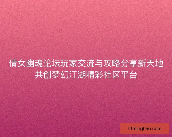 倩女幽魂论坛玩家交流与攻略分享新天地共创梦幻江湖精彩社区平台