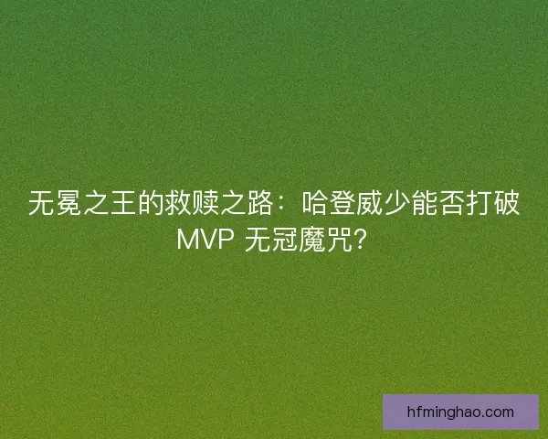 无冕之王的救赎之路：哈登威少能否打破 MVP 无冠魔咒？