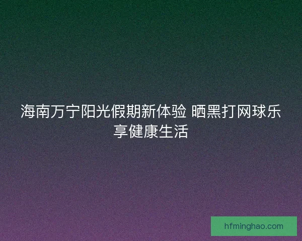 海南万宁阳光假期新体验 晒黑打网球乐享健康生活