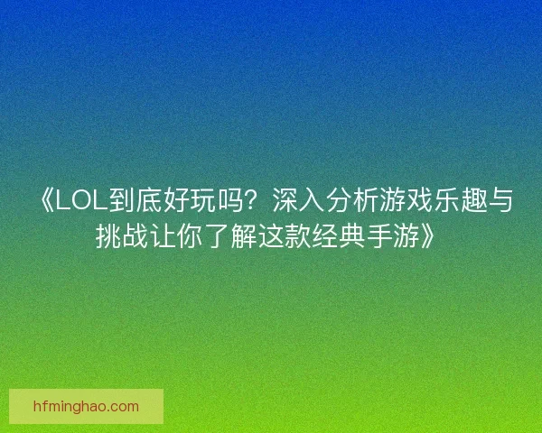 《LOL到底好玩吗?深入分析游戏乐趣与挑战让你了解这款经典手游》 《LOL到底好玩吗?深入分析游戏乐趣与挑战让你了解这款经典手游》