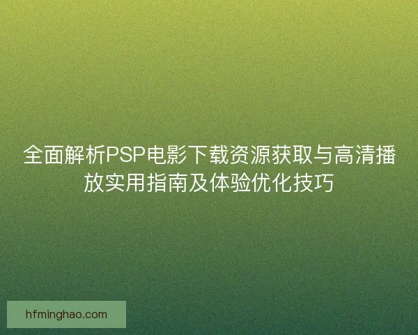 全面解析PSP电影下载资源获取与高清播放实用指南及体验优化技巧 全面解析PSP电影下载资源获取与高清播放实用指南及体验优化技巧