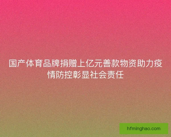 国产体育品牌捐赠上亿元善款物资助力疫情防控彰显社会责任