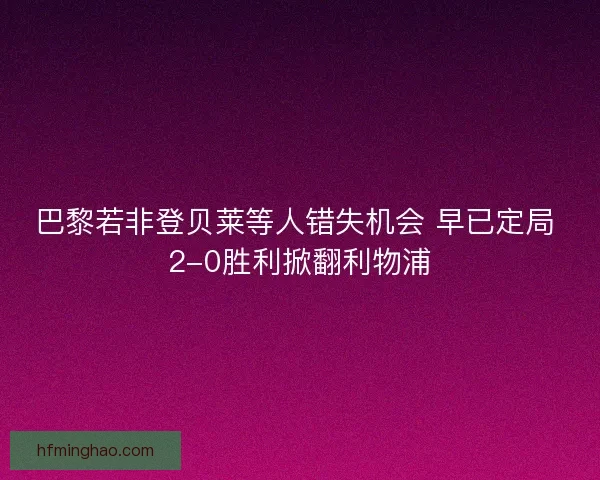 巴黎若非登贝莱等人错失机会 早已定局 2-0胜利掀翻利物浦 巴黎若非登贝莱等人错失机会 早已定局 2-0胜利掀翻利物浦