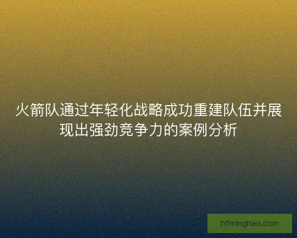 火箭队通过年轻化战略成功重建队伍并展现出强劲竞争力的案例分析 火箭队通过年轻化战略成功重建队伍并展现出强劲竞争力的案例分析