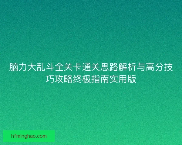 脑力大乱斗全关卡通关思路解析与高分技巧攻略终极指南实用版 脑力大乱斗全关卡通关思路解析与高分技巧攻略终极指南实用版