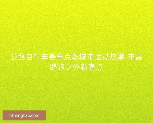 公路自行车赛事点燃城市运动热潮 丰富路跑之外新亮点 公路自行车赛事点燃城市运动热潮 丰富路跑之外新亮点