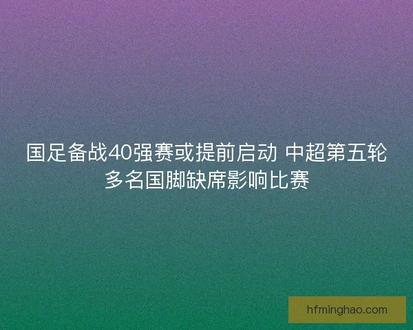 国足备战40强赛或提前启动 中超第五轮多名国脚缺席影响比赛 国足备战40强赛或提前启动 中超第五轮多名国脚缺席影响比赛