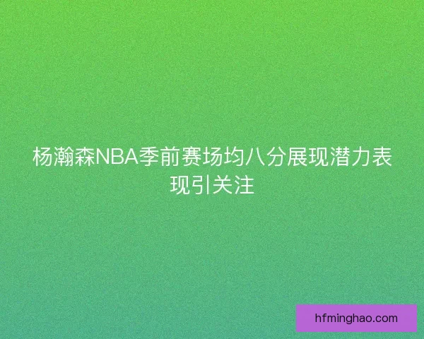 杨瀚森NBA季前赛场均八分展现潜力表现引关注
