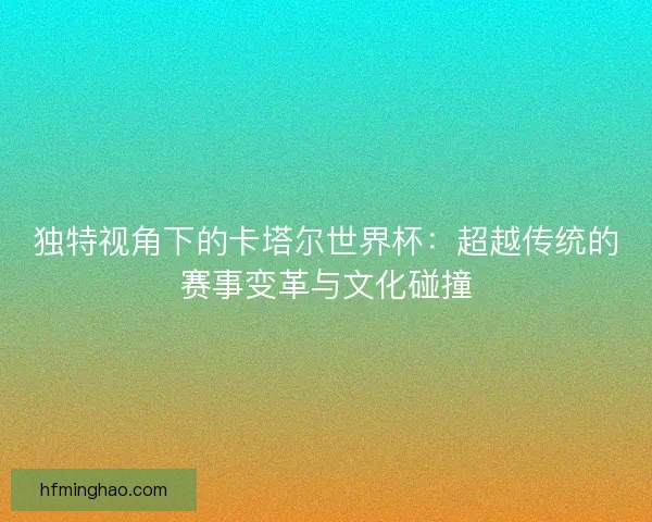 独特视角下的卡塔尔世界杯：超越传统的赛事变革与文化碰撞